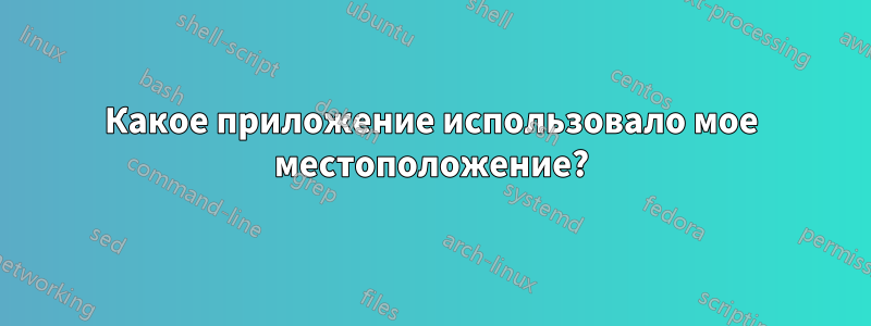 Какое приложение использовало мое местоположение?