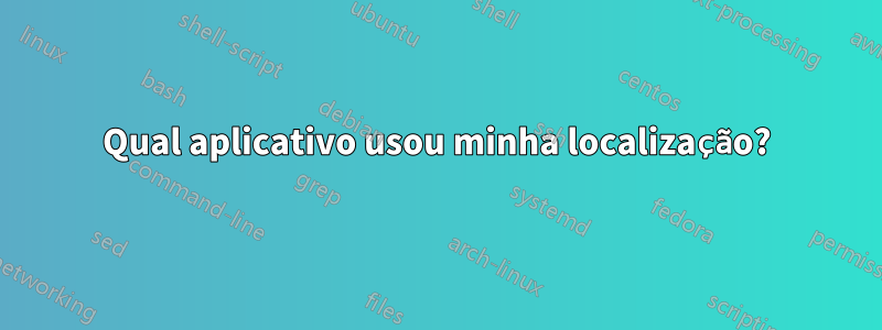 Qual aplicativo usou minha localização?