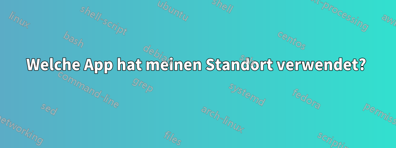 Welche App hat meinen Standort verwendet?