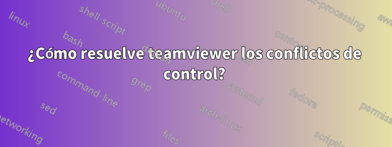 ¿Cómo resuelve teamviewer los conflictos de control?