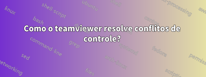Como o teamviewer resolve conflitos de controle?