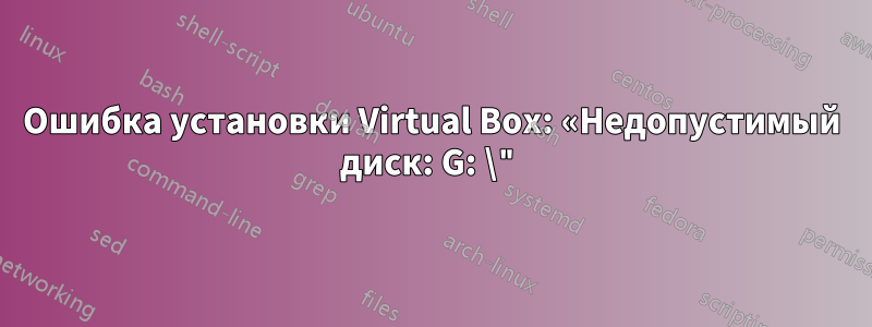 Ошибка установки Virtual Box: «Недопустимый диск: G: \"
