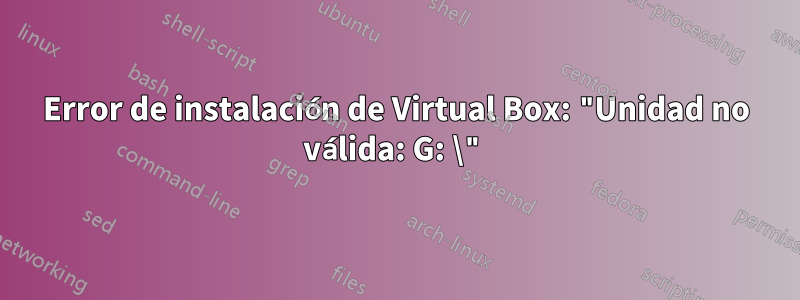Error de instalación de Virtual Box: "Unidad no válida: G: \"