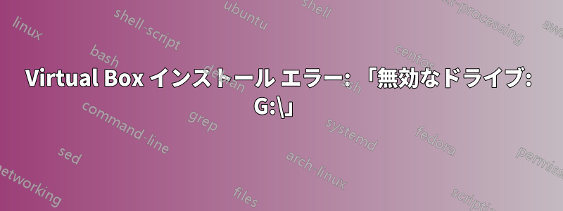 Virtual Box インストール エラー: 「無効なドライブ: G:\」