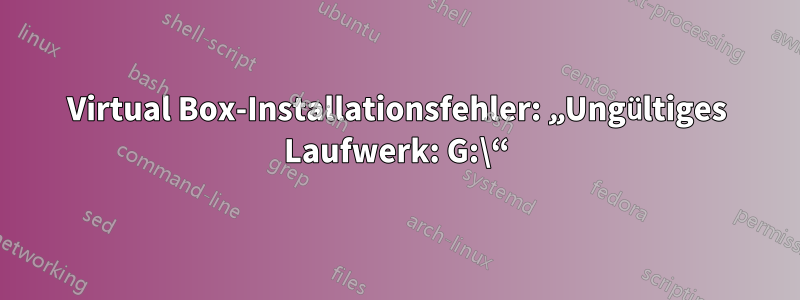 Virtual Box-Installationsfehler: „Ungültiges Laufwerk: G:\“