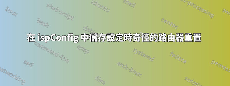 在 ispConfig 中儲存設定時奇怪的路由器重置