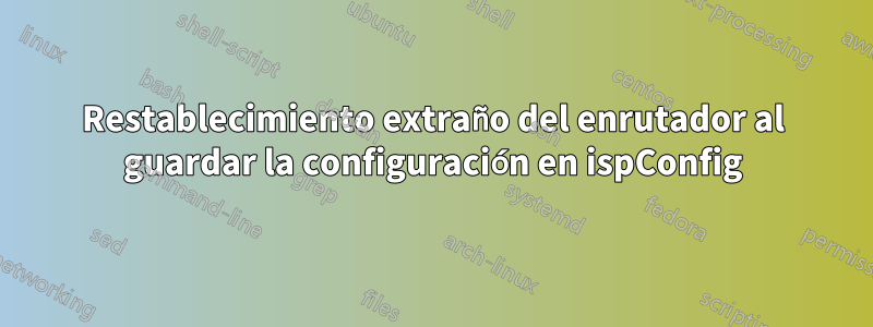 Restablecimiento extraño del enrutador al guardar la configuración en ispConfig