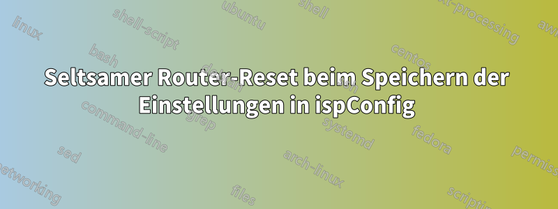 Seltsamer Router-Reset beim Speichern der Einstellungen in ispConfig
