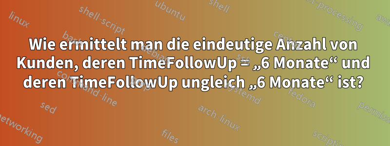 Wie ermittelt man die eindeutige Anzahl von Kunden, deren TimeFollowUp = „6 Monate“ und deren TimeFollowUp ungleich „6 Monate“ ist?
