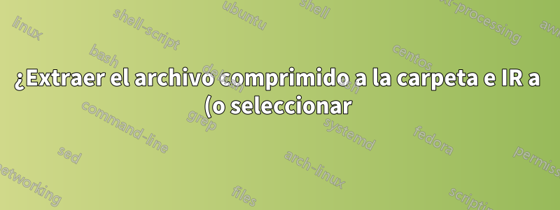 ¿Extraer el archivo comprimido a la carpeta e IR a (o seleccionar) esa carpeta?