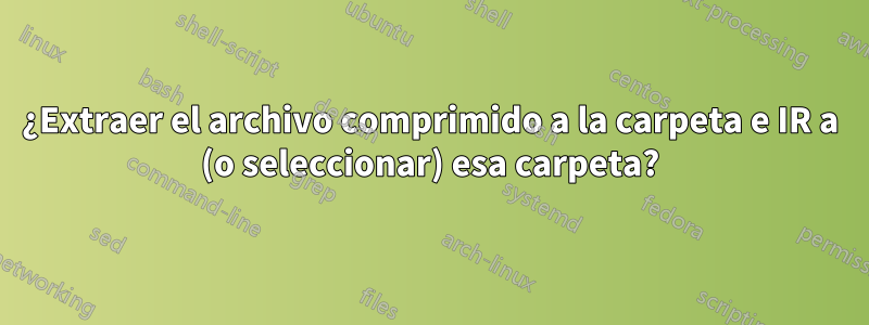¿Extraer el archivo comprimido a la carpeta e IR a (o seleccionar) esa carpeta?