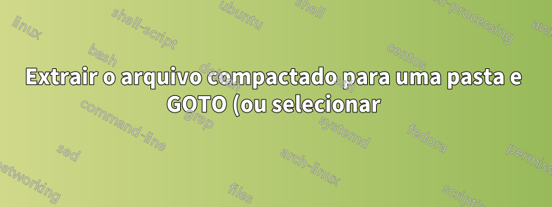 Extrair o arquivo compactado para uma pasta e GOTO (ou selecionar) essa pasta?