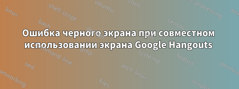 Ошибка черного экрана при совместном использовании экрана Google Hangouts