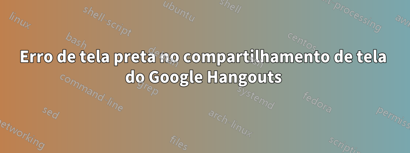 Erro de tela preta no compartilhamento de tela do Google Hangouts