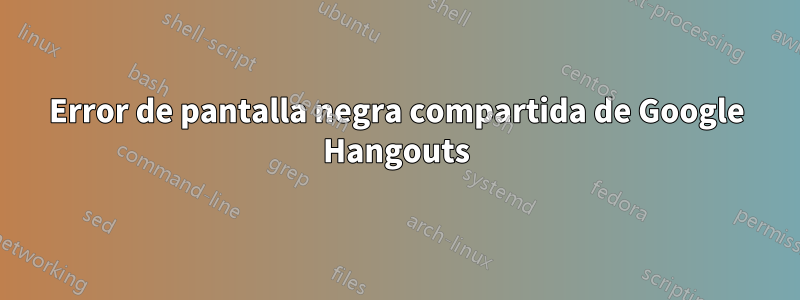 Error de pantalla negra compartida de Google Hangouts
