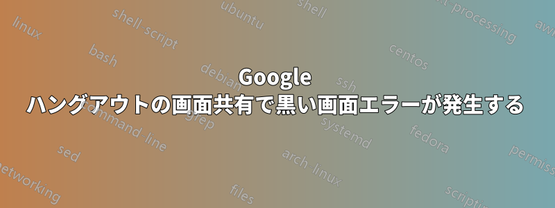 Google ハングアウトの画面共有で黒い画面エラーが発生する