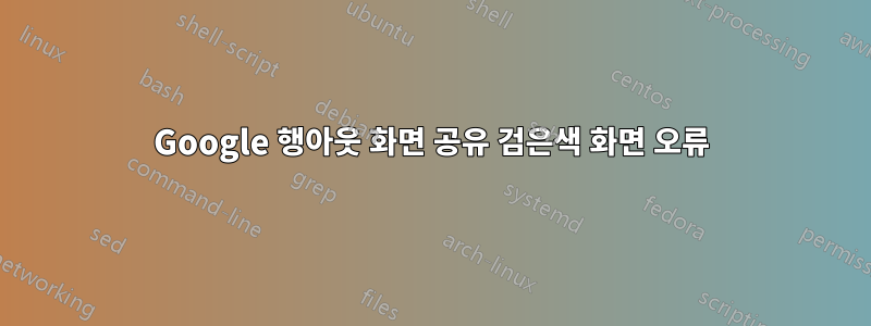 Google 행아웃 화면 공유 검은색 화면 오류