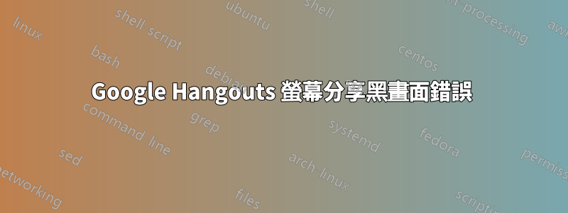 Google Hangouts 螢幕分享黑畫面錯誤