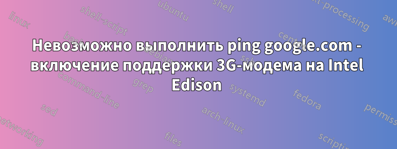 Невозможно выполнить ping google.com - включение поддержки 3G-модема на Intel Edison