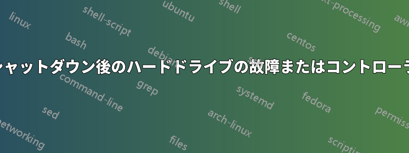 ハードシャットダウン後のハードドライブの故障またはコントローラの不良