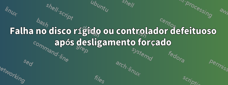 Falha no disco rígido ou controlador defeituoso após desligamento forçado
