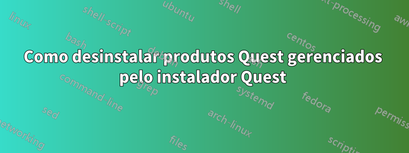 Como desinstalar produtos Quest gerenciados pelo instalador Quest