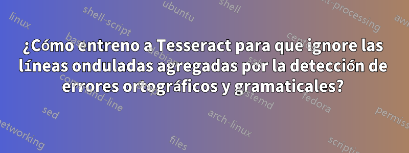 ¿Cómo entreno a Tesseract para que ignore las líneas onduladas agregadas por la detección de errores ortográficos y gramaticales?