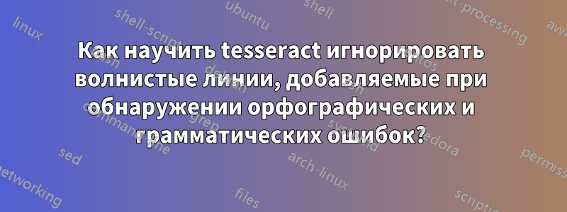 Как научить tesseract игнорировать волнистые линии, добавляемые при обнаружении орфографических и грамматических ошибок?