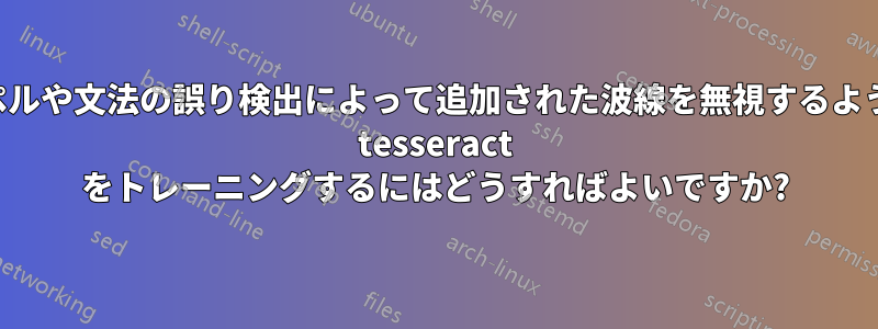 スペルや文法の誤り検出によって追加された波線を無視するように tesseract をトレーニングするにはどうすればよいですか?