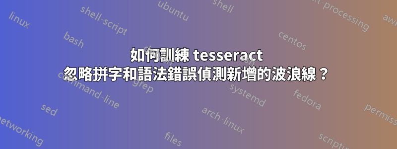 如何訓練 tesseract 忽略拼字和語法錯誤偵測新增的波浪線？
