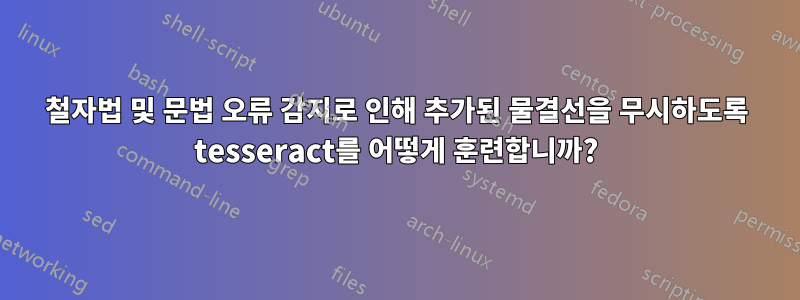 철자법 및 문법 오류 감지로 인해 추가된 물결선을 무시하도록 tesseract를 어떻게 훈련합니까?
