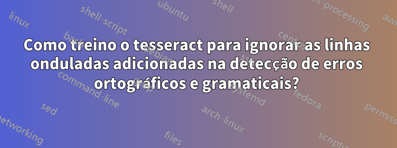 Como treino o tesseract para ignorar as linhas onduladas adicionadas na detecção de erros ortográficos e gramaticais?
