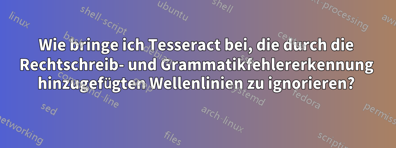 Wie bringe ich Tesseract bei, die durch die Rechtschreib- und Grammatikfehlererkennung hinzugefügten Wellenlinien zu ignorieren?