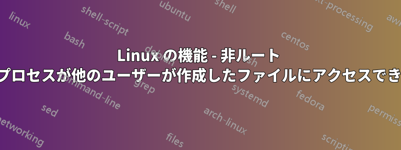 Linux の機能 - 非ルート ユーザーの子プロセスが他のユーザーが作成したファイルにアクセスできるようにする