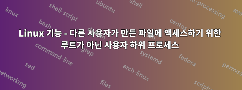 Linux 기능 - 다른 사용자가 만든 파일에 액세스하기 위한 루트가 아닌 사용자 하위 프로세스