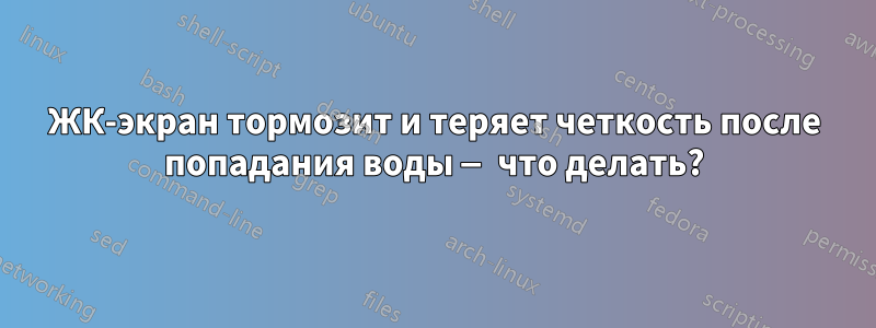 ЖК-экран тормозит и теряет четкость после попадания воды — что делать?
