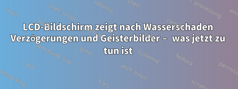 LCD-Bildschirm zeigt nach Wasserschaden Verzögerungen und Geisterbilder – was jetzt zu tun ist
