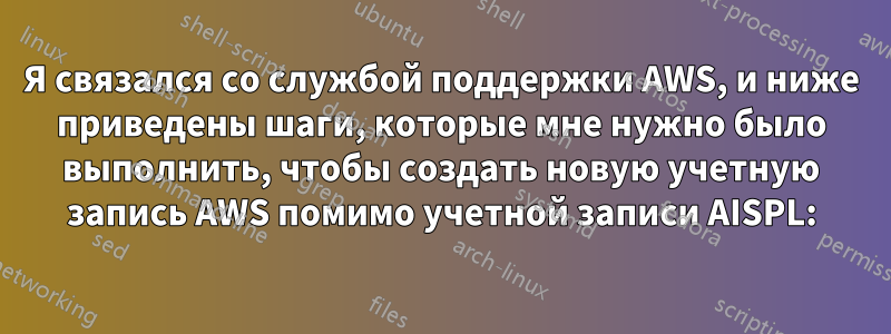 Я связался со службой поддержки AWS, и ниже приведены шаги, которые мне нужно было выполнить, чтобы создать новую учетную запись AWS помимо учетной записи AISPL: