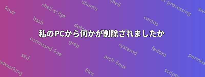 私のPCから何かが削除されましたか