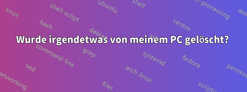 Wurde irgendetwas von meinem PC gelöscht?