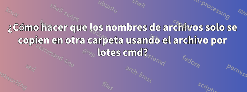 ¿Cómo hacer que los nombres de archivos solo se copien en otra carpeta usando el archivo por lotes cmd?