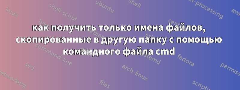 как получить только имена файлов, скопированные в другую папку с помощью командного файла cmd