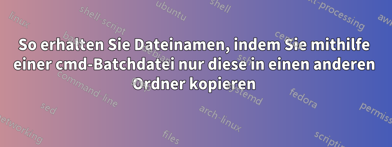 So erhalten Sie Dateinamen, indem Sie mithilfe einer cmd-Batchdatei nur diese in einen anderen Ordner kopieren