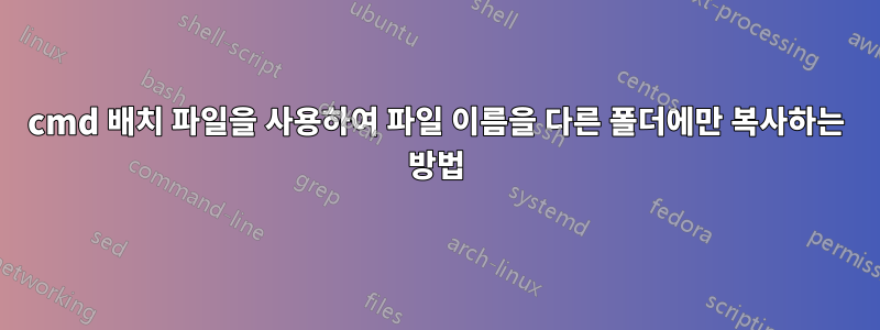 cmd 배치 파일을 사용하여 파일 이름을 다른 폴더에만 복사하는 방법