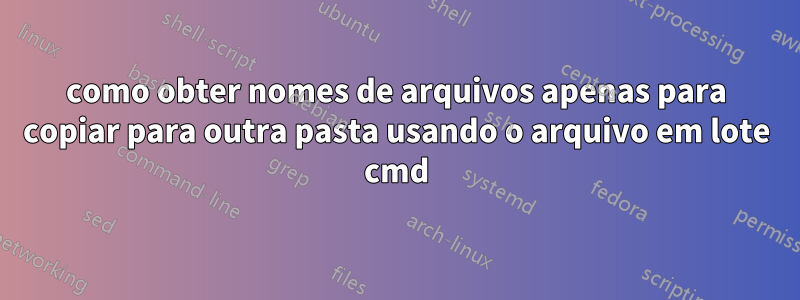 como obter nomes de arquivos apenas para copiar para outra pasta usando o arquivo em lote cmd