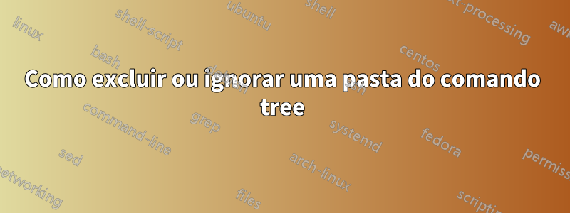 Como excluir ou ignorar uma pasta do comando tree