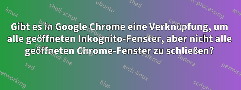 Gibt es in Google Chrome eine Verknüpfung, um alle geöffneten Inkognito-Fenster, aber nicht alle geöffneten Chrome-Fenster zu schließen?