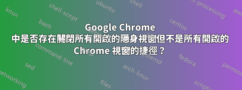 Google Chrome 中是否存在關閉所有開啟的隱身視窗但不是所有開啟的 Chrome 視窗的捷徑？