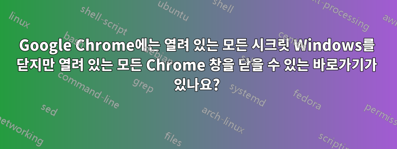 Google Chrome에는 열려 있는 모든 시크릿 Windows를 닫지만 열려 있는 모든 Chrome 창을 닫을 수 있는 바로가기가 있나요?