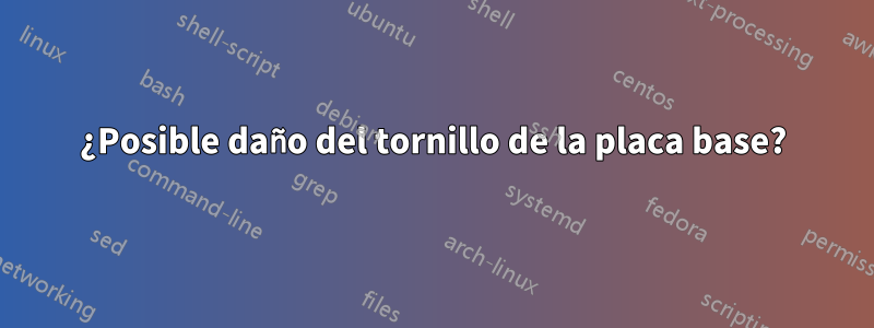 ¿Posible daño del tornillo de la placa base?